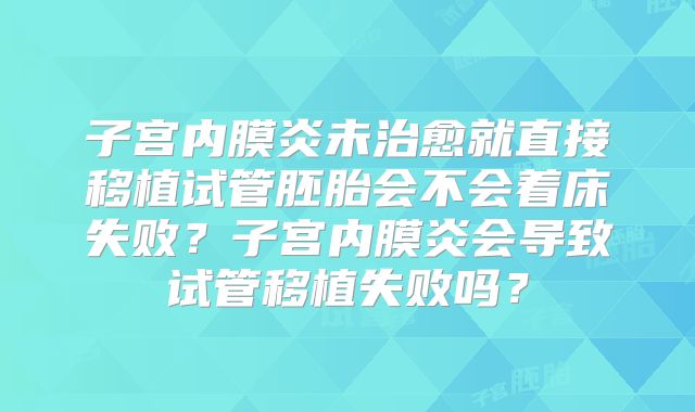 子宫内膜炎未治愈就直接移植试管胚胎会不会着床失败?子宫内膜炎会导致试管移植失败吗?