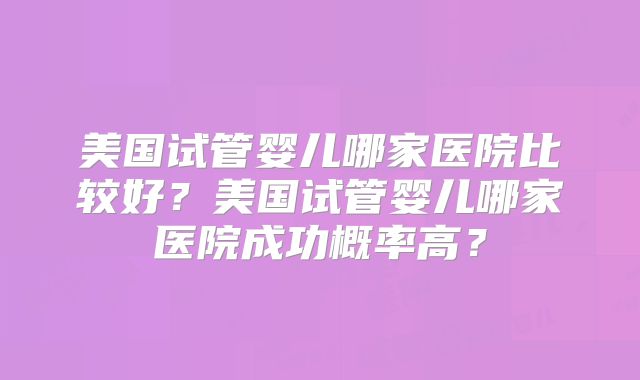 美国试管婴儿哪家医院比较好？美国试管婴儿哪家医院成功概率高？