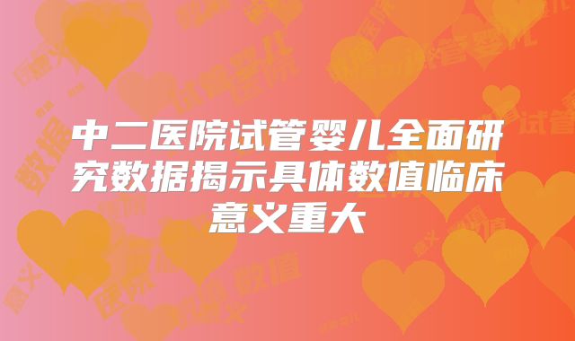 中二医院试管婴儿全面研究数据揭示具体数值临床意义重大