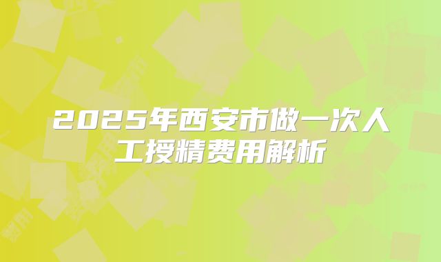 2025年西安市做一次人工授精费用解析