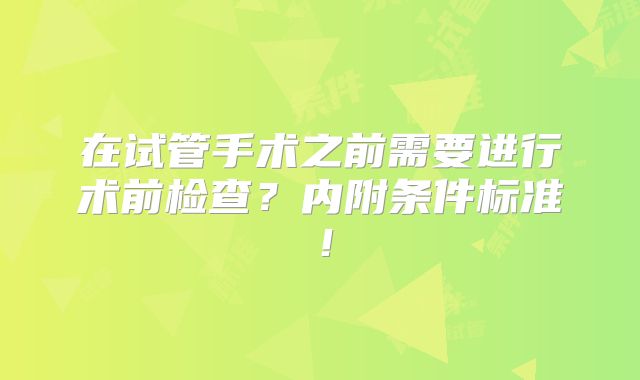 在试管手术之前需要进行术前检查？内附条件标准！
