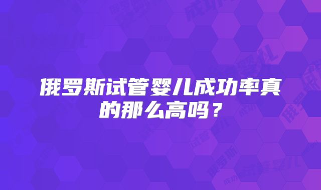 俄罗斯试管婴儿成功率真的那么高吗？