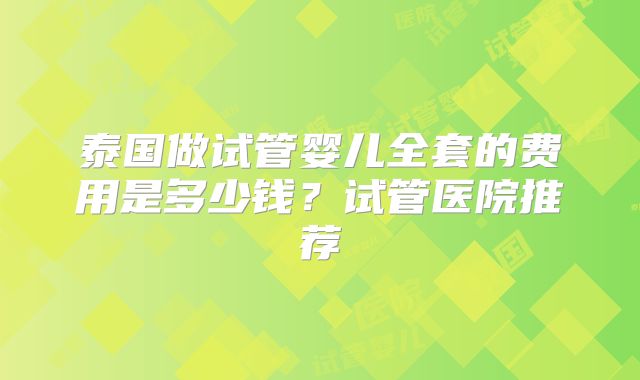 泰国做试管婴儿全套的费用是多少钱？试管医院推荐