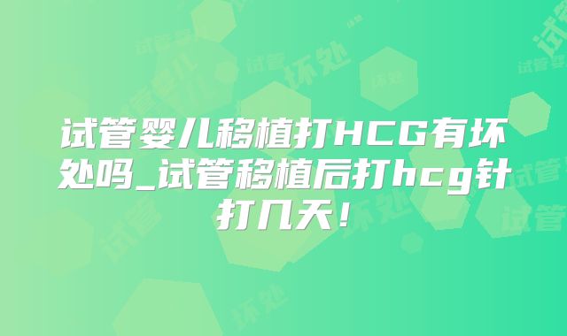 试管婴儿移植打HCG有坏处吗_试管移植后打hcg针打几天!