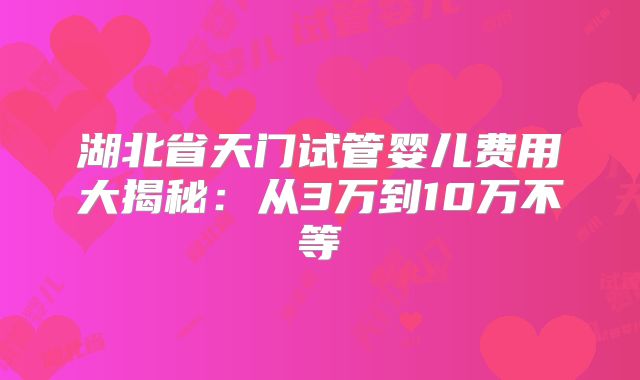 湖北省天门试管婴儿费用大揭秘：从3万到10万不等