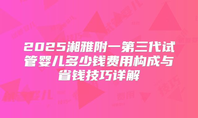 2025湘雅附一第三代试管婴儿多少钱费用构成与省钱技巧详解