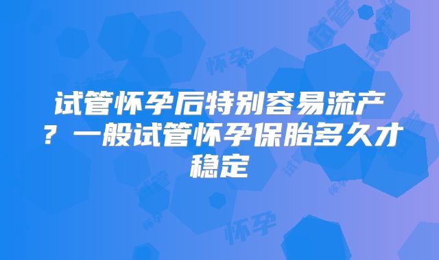 试管怀孕后特别容易流产？一般试管怀孕保胎多久才稳定