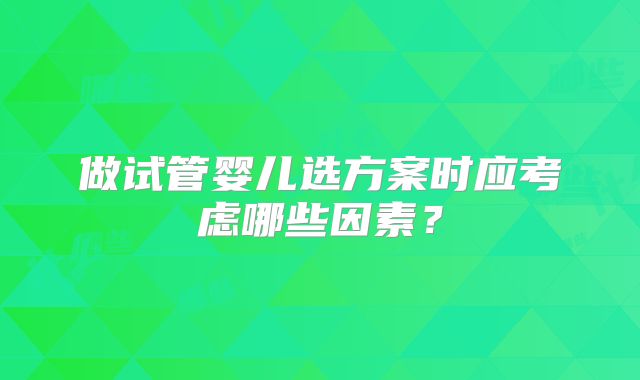 做试管婴儿选方案时应考虑哪些因素？