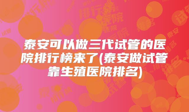 泰安可以做三代试管的医院排行榜来了(泰安做试管靠生殖医院排名)