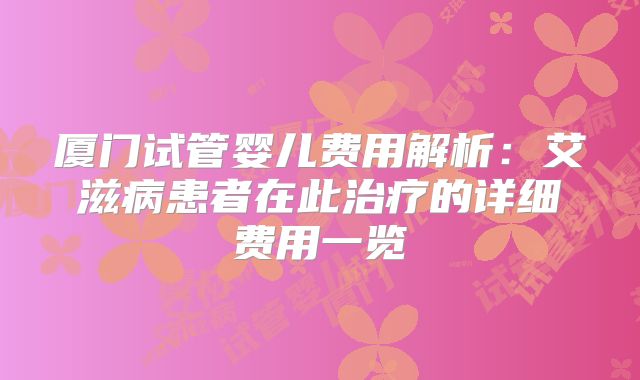 厦门试管婴儿费用解析：艾滋病患者在此治疗的详细费用一览