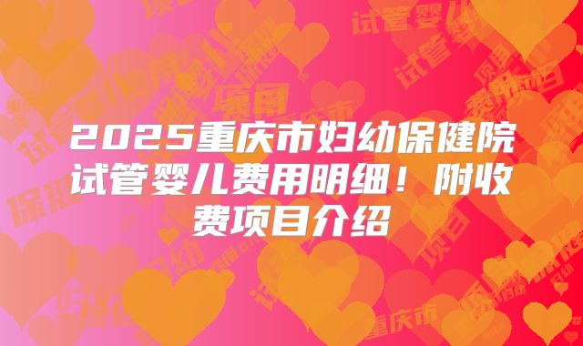 2025重庆市妇幼保健院试管婴儿费用明细!附收费项目介绍