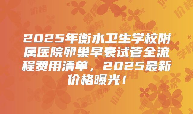 2025年衡水卫生学校附属医院卵巢早衰试管全流程费用清单，2025最新价格曝光！