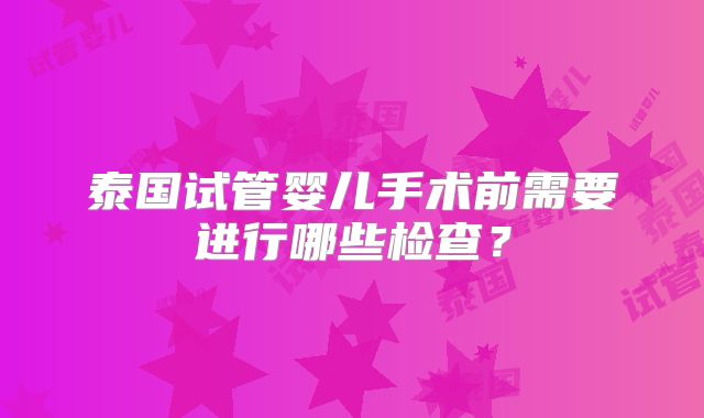 泰国试管婴儿手术前需要进行哪些检查？