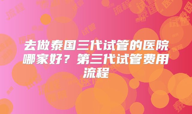 去做泰国三代试管的医院哪家好?第三代试管费用流程