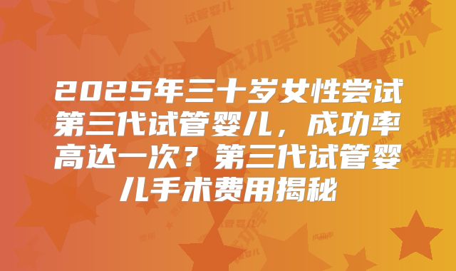 2025年三十岁女性尝试第三代试管婴儿，成功率高达一次？第三代试管婴儿手术费用揭秘