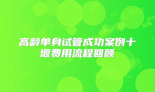 高龄单身试管成功案例十堰费用流程回顾