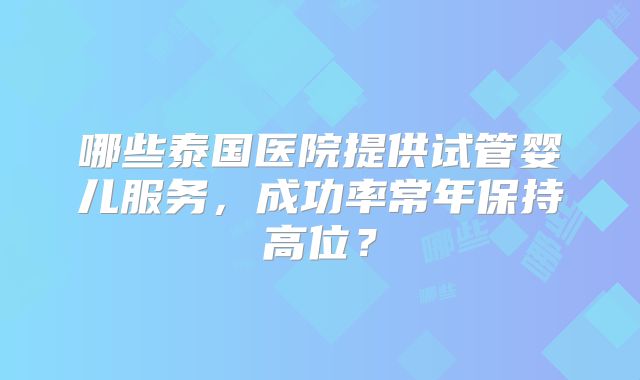 哪些泰国医院提供试管婴儿服务,成功率常年保持高位?