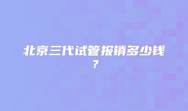 北京三代试管报销多少钱？
