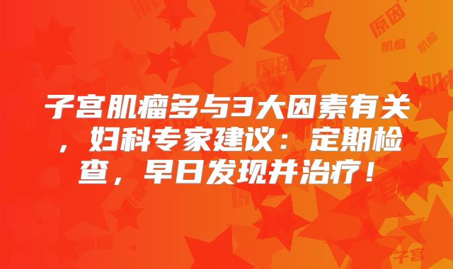 子宫肌瘤多与3大因素有关，妇科专家建议：定期检查，早日发现并治疗！