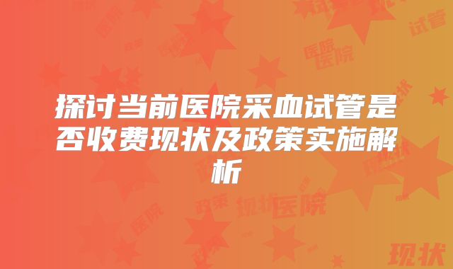 探讨当前医院采血试管是否收费现状及政策实施解析