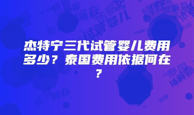 杰特宁三代试管婴儿费用多少？泰国费用依据何在？