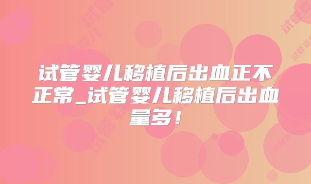 试管婴儿移植后出血正不正常_试管婴儿移植后出血量多!