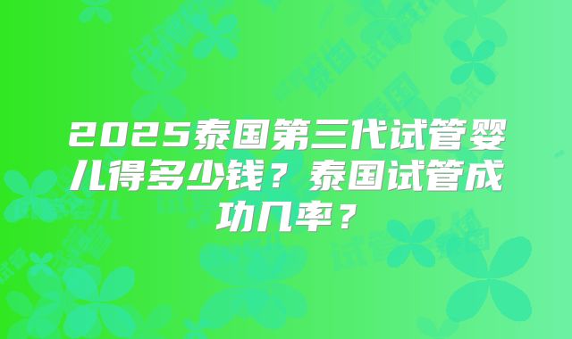 2025泰国第三代试管婴儿得多少钱？泰国试管成功几率？