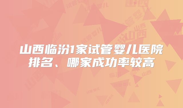 山西临汾1家试管婴儿医院排名、哪家成功率较高