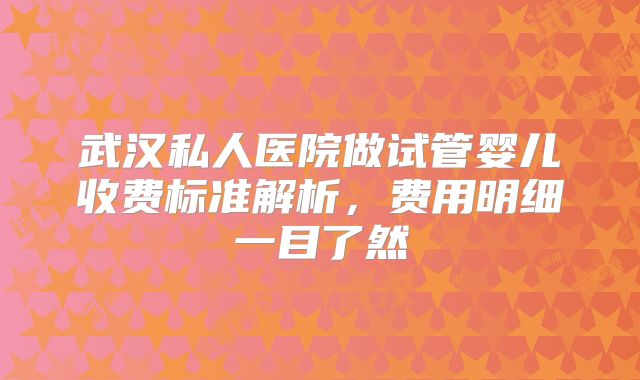 武汉私人医院做试管婴儿收费标准解析，费用明细一目了然