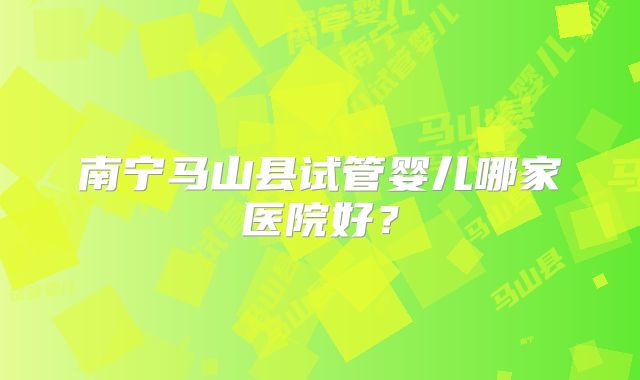 南宁马山县试管婴儿哪家医院好？