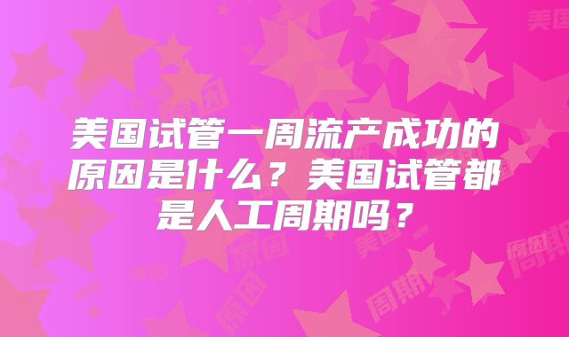 美国试管一周流产成功的原因是什么?美国试管都是人工周期吗?
