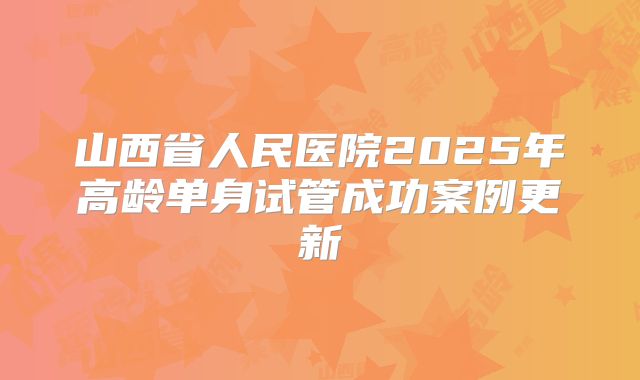 山西省人民医院2025年高龄单身试管成功案例更新