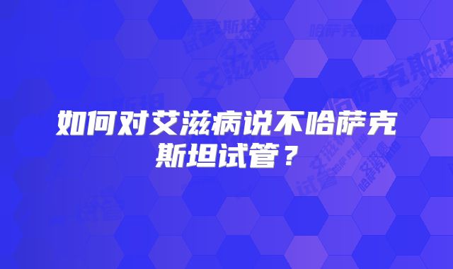 如何对艾滋病说不哈萨克斯坦试管？