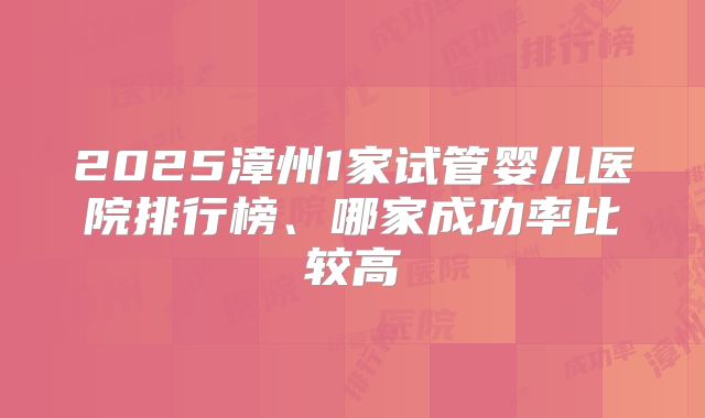 2025漳州1家试管婴儿医院排行榜、哪家成功率比较高