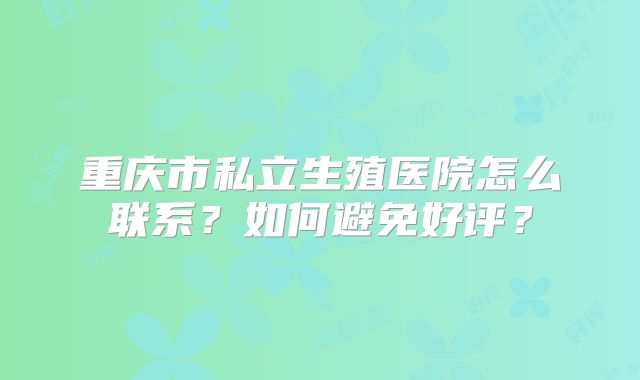 重庆市私立生殖医院怎么联系？如何避免好评？