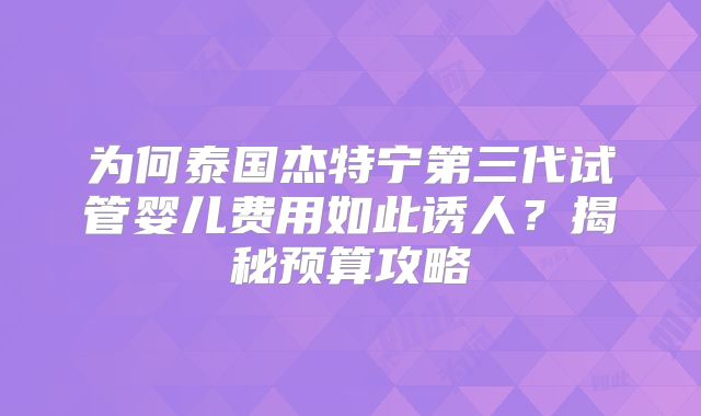 为何泰国杰特宁第三代试管婴儿费用如此诱人？揭秘预算攻略