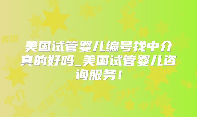 美国试管婴儿编号找中介真的好吗_美国试管婴儿咨询服务！