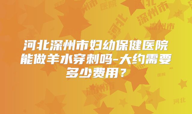 河北深州市妇幼保健医院能做羊水穿刺吗-大约需要多少费用？