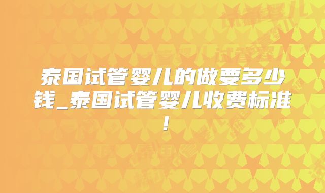 泰国试管婴儿的做要多少钱_泰国试管婴儿收费标准！