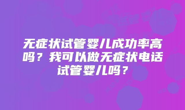 无症状试管婴儿成功率高吗?我可以做无症状电话试管婴儿吗?