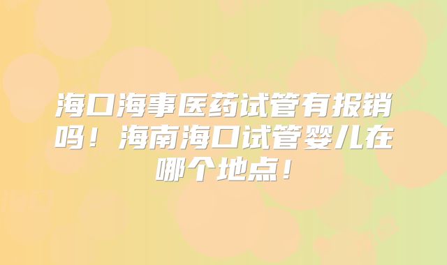海口海事医药试管有报销吗！海南海口试管婴儿在哪个地点！