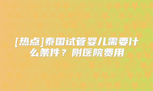 [热点]泰国试管婴儿需要什么条件？附医院费用