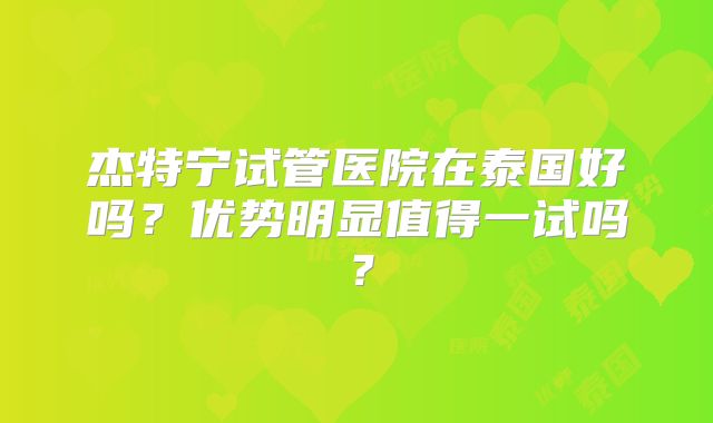 杰特宁试管医院在泰国好吗？优势明显值得一试吗？
