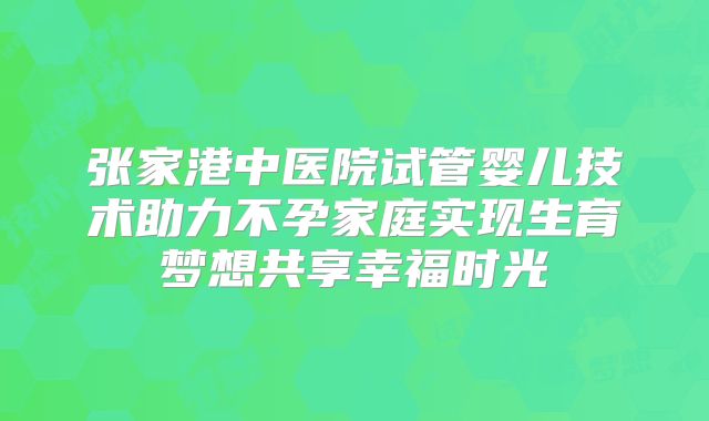 张家港中医院试管婴儿技术助力不孕家庭实现生育梦想共享幸福时光