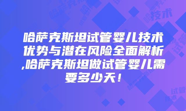 哈萨克斯坦试管婴儿技术优势与潜在风险全面解析,哈萨克斯坦做试管婴儿需要多少天!
