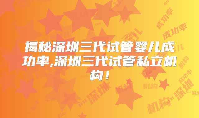 揭秘深圳三代试管婴儿成功率,深圳三代试管私立机构！