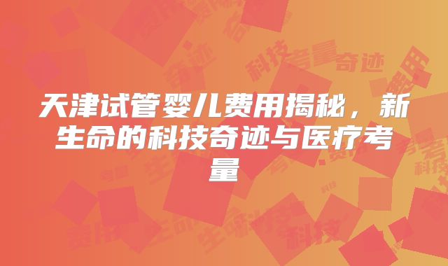 天津试管婴儿费用揭秘，新生命的科技奇迹与医疗考量