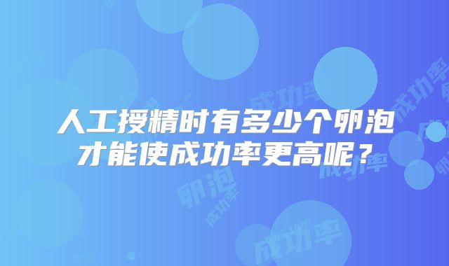 人工授精时有多少个卵泡才能使成功率更高呢？