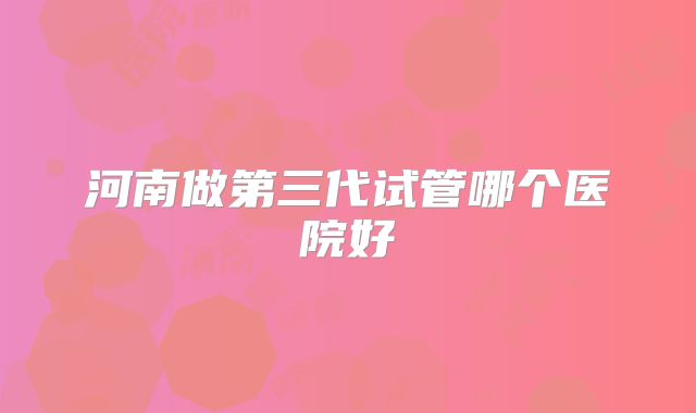河南做第三代试管哪个医院好