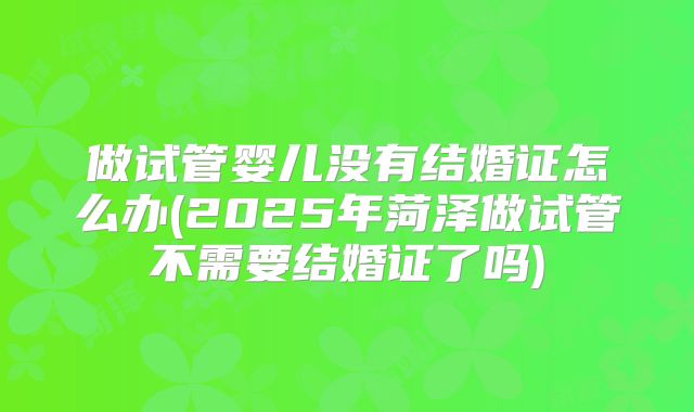 做试管婴儿没有结婚证怎么办(2025年菏泽做试管不需要结婚证了吗)